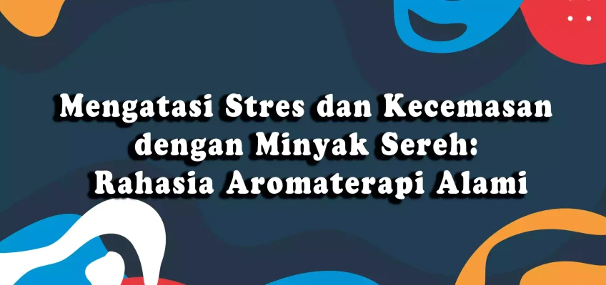 Mengatasi Stres dan Kecemasan dengan Minyak Sereh: Rahasia Aromaterapi Alami